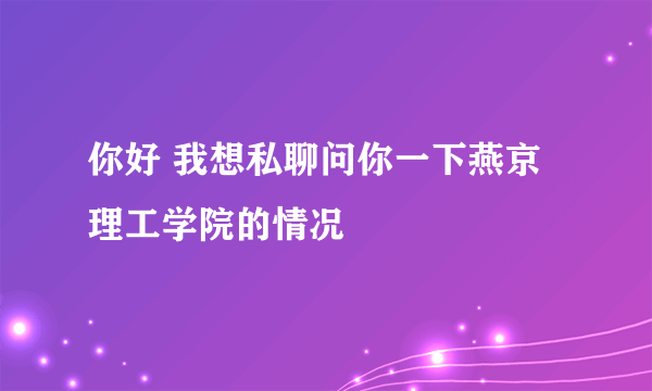 你好 我想私聊问你一下燕京理工学院的情况