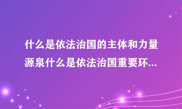 什么是依法治国的主体和力量源泉什么是依法治国重要环节什么是依法治国根本