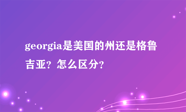 georgia是美国的州还是格鲁吉亚？怎么区分？