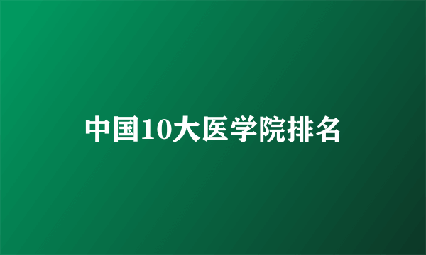 中国10大医学院排名