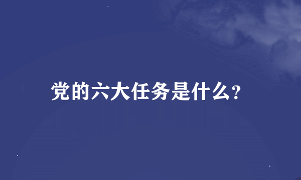 党的六大任务是什么？