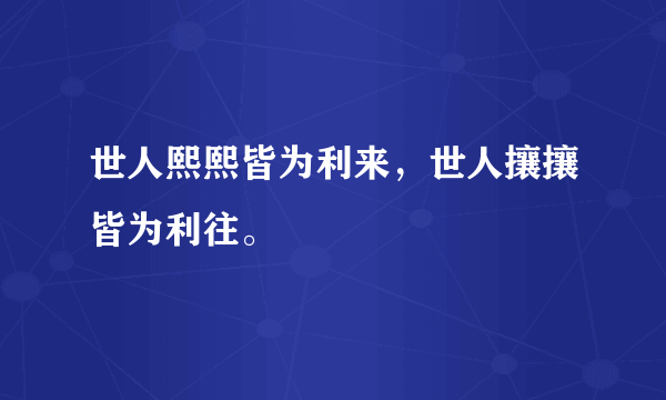 世人熙熙皆为利来，世人攘攘皆为利往。