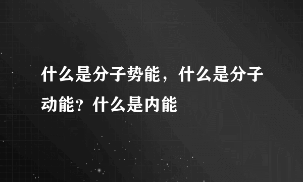 什么是分子势能，什么是分子动能？什么是内能