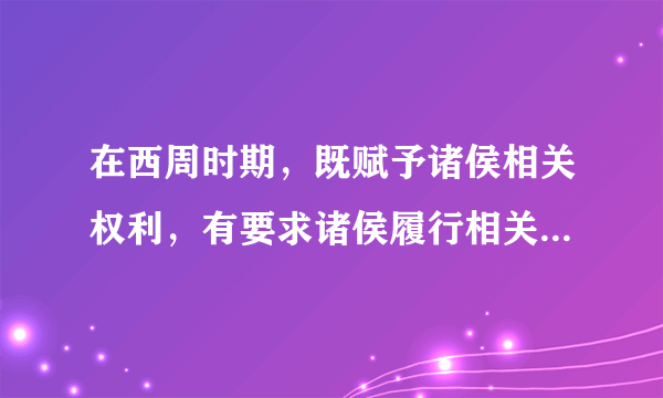 在西周时期，既赋予诸侯相关权利，有要求诸侯履行相关义务的制度是