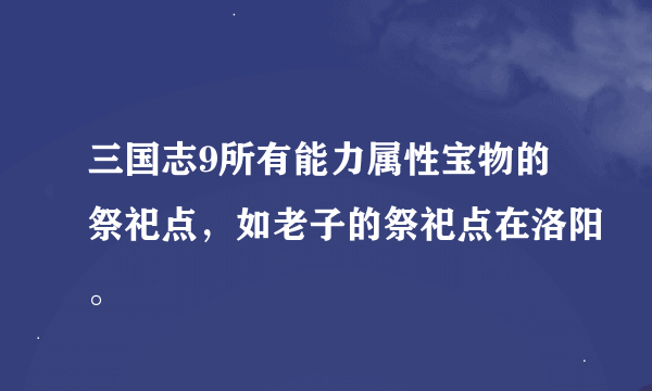 三国志9所有能力属性宝物的祭祀点，如老子的祭祀点在洛阳。