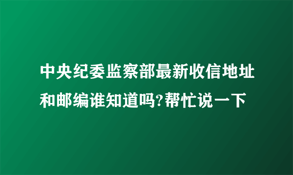 中央纪委监察部最新收信地址和邮编谁知道吗?帮忙说一下