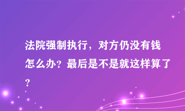 法院强制执行，对方仍没有钱怎么办？最后是不是就这样算了？