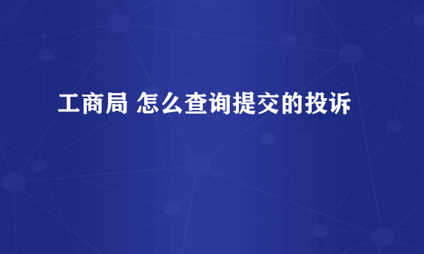 工商局 怎么查询提交的投诉