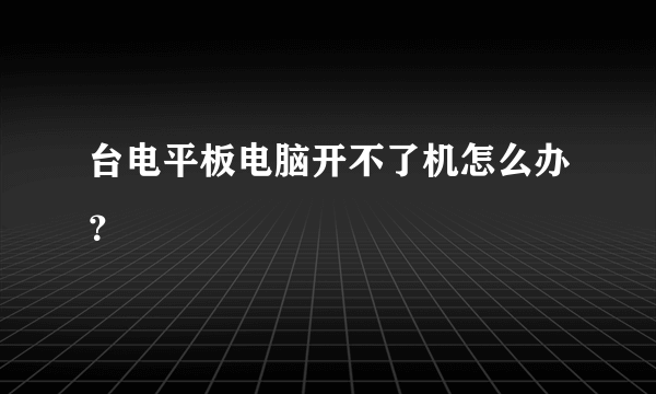 台电平板电脑开不了机怎么办？