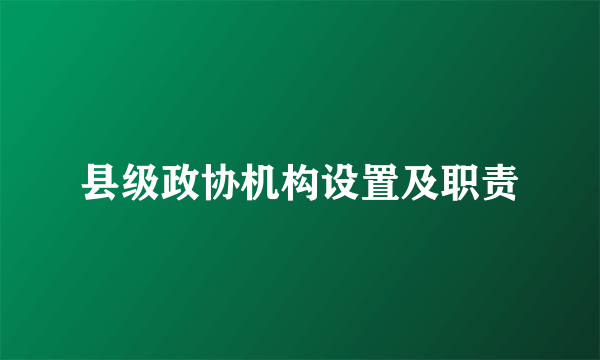 县级政协机构设置及职责