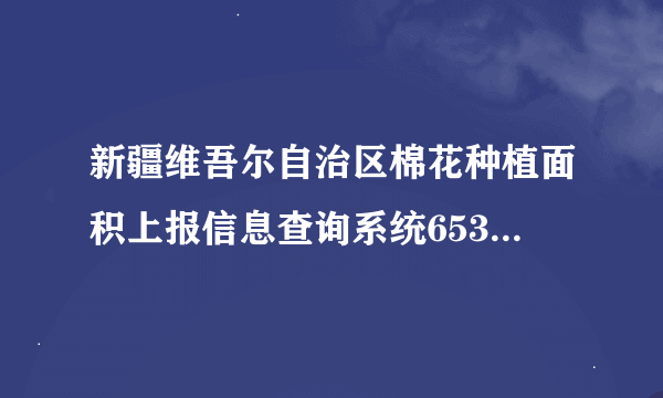 新疆维吾尔自治区棉花种植面积上报信息查询系统653127197810011213