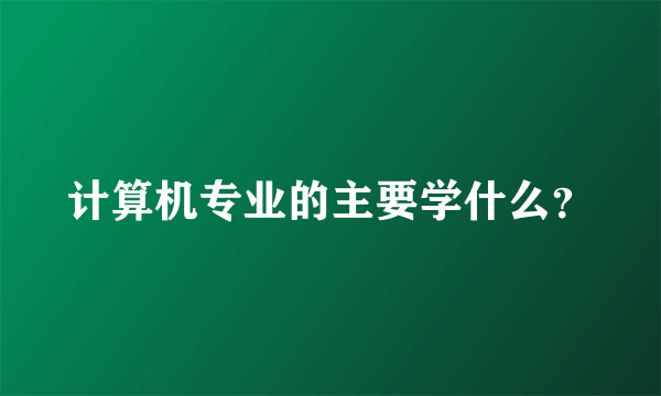 计算机专业的主要学什么？