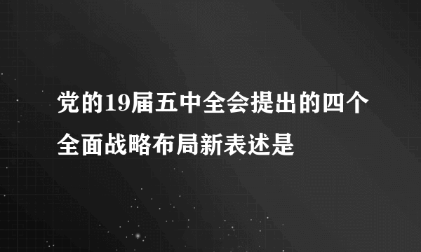 党的19届五中全会提出的四个全面战略布局新表述是