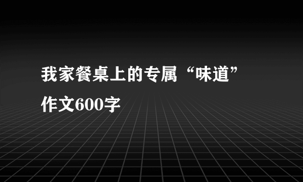 我家餐桌上的专属“味道” 作文600字