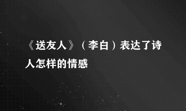 《送友人》（李白）表达了诗人怎样的情感