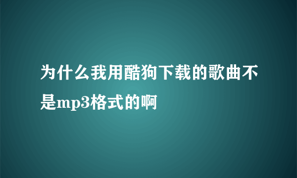 为什么我用酷狗下载的歌曲不是mp3格式的啊