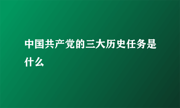 中国共产党的三大历史任务是什么