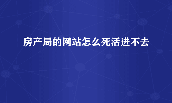 房产局的网站怎么死活进不去