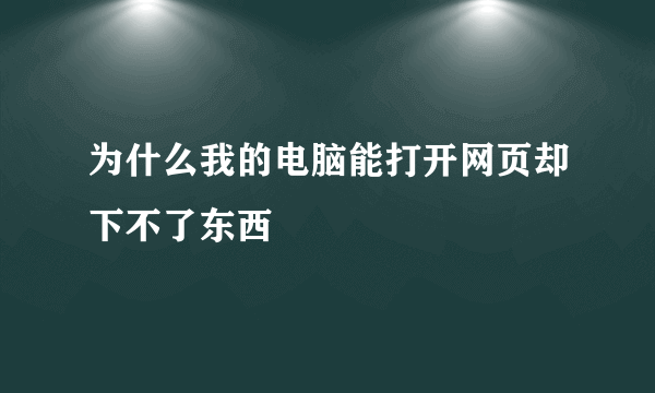 为什么我的电脑能打开网页却下不了东西