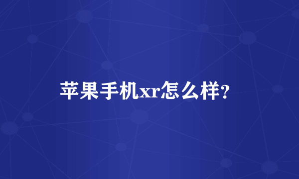 苹果手机xr怎么样？