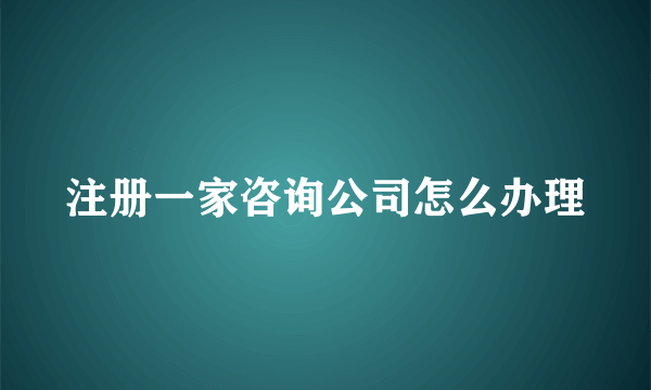 注册一家咨询公司怎么办理