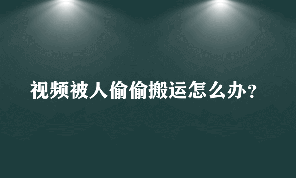 视频被人偷偷搬运怎么办？