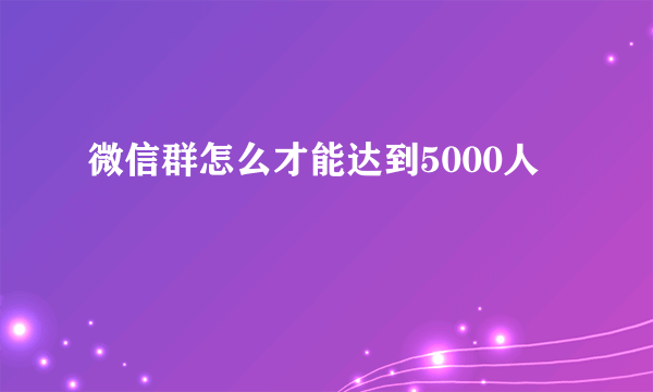 微信群怎么才能达到5000人