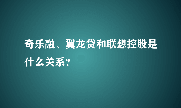 奇乐融、翼龙贷和联想控股是什么关系？