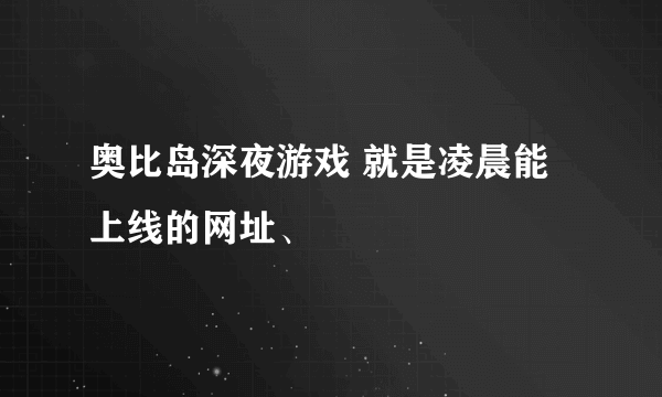 奥比岛深夜游戏 就是凌晨能上线的网址、