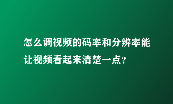 怎么调视频的码率和分辨率能让视频看起来清楚一点？