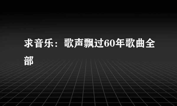 求音乐：歌声飘过60年歌曲全部