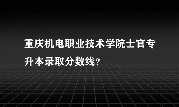 重庆机电职业技术学院士官专升本录取分数线？