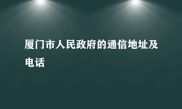 厦门市人民政府的通信地址及电话