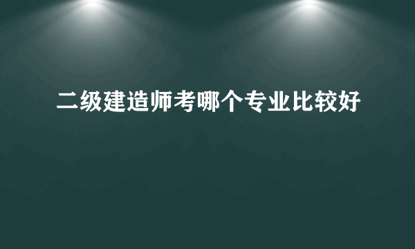 二级建造师考哪个专业比较好