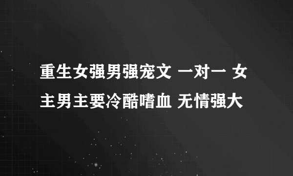 重生女强男强宠文 一对一 女主男主要冷酷嗜血 无情强大