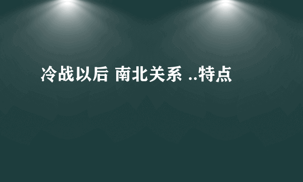 冷战以后 南北关系 ..特点