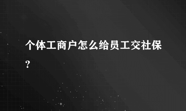 个体工商户怎么给员工交社保？