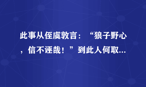 此事从侄虞敦言：“狼子野心，信不诬哉！”到此人何取而自贻患耶？ 么意思