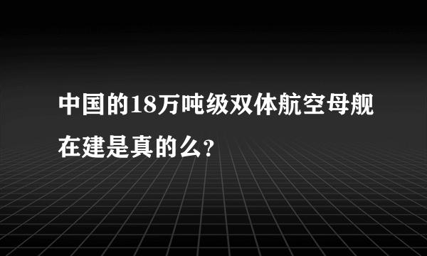 中国的18万吨级双体航空母舰在建是真的么？