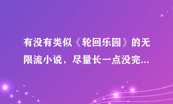 有没有类似《轮回乐园》的无限流小说，尽量长一点没完本的那种