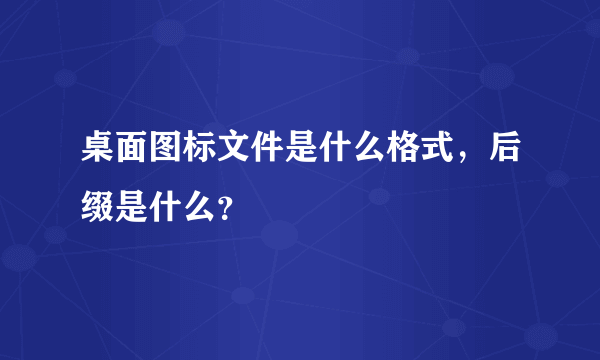 桌面图标文件是什么格式，后缀是什么？