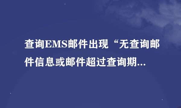 查询EMS邮件出现“无查询邮件信息或邮件超过查询期限”是什么意思 哪位好心人帮下忙了 急死我啦