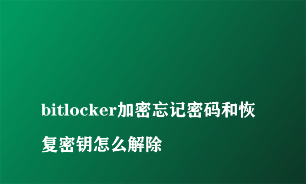 
bitlocker加密忘记密码和恢复密钥怎么解除

