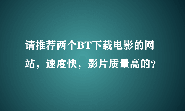 请推荐两个BT下载电影的网站，速度快，影片质量高的？