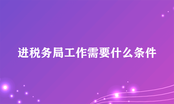 进税务局工作需要什么条件