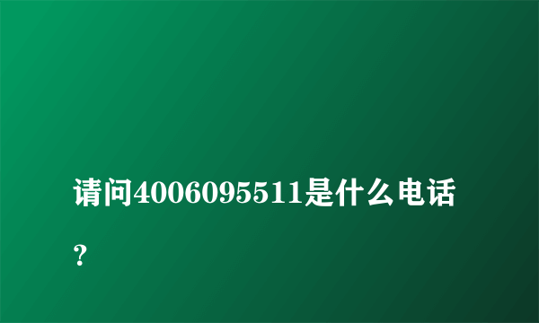 
请问4006095511是什么电话？

