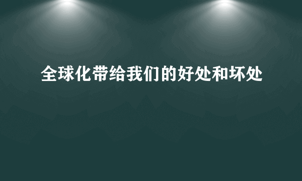 全球化带给我们的好处和坏处