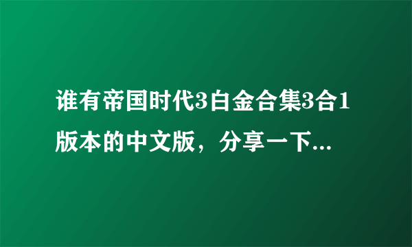 谁有帝国时代3白金合集3合1版本的中文版，分享一下啊，安全无毒，提供安装方法。谢谢了