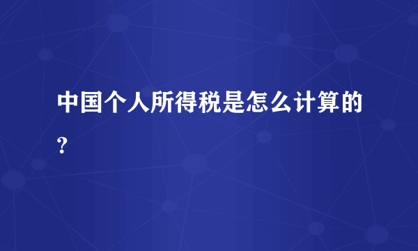 中国个人所得税是怎么计算的？