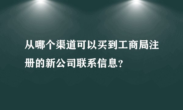 从哪个渠道可以买到工商局注册的新公司联系信息？